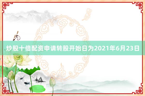炒股十倍配资申请转股开始日为2021年6月23日