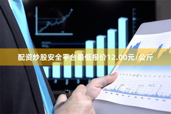 配资炒股安全平台最低报价12.00元/公斤